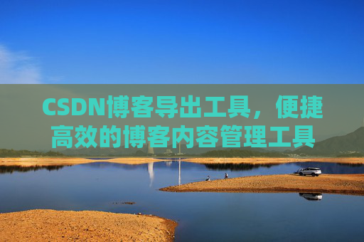 CSDN博客导出工具，便捷高效的博客内容管理工具